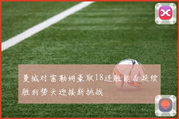 曼城对富勒姆豪取18连胜能否延续胜利势头迎接新挑战