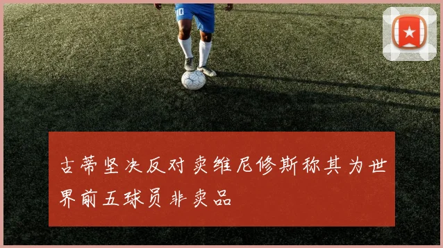 古蒂坚决反对卖维尼修斯称其为世界前五球员非卖品