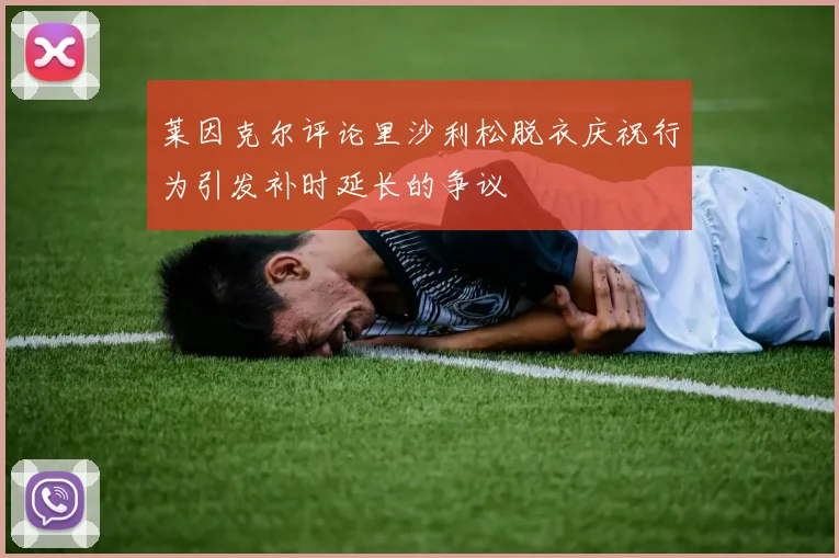 莱因克尔评论里沙利松脱衣庆祝行为引发补时延长的争议