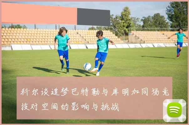 科尔谈追梦巴特勒与库明加同场竞技对空间的影响与挑战