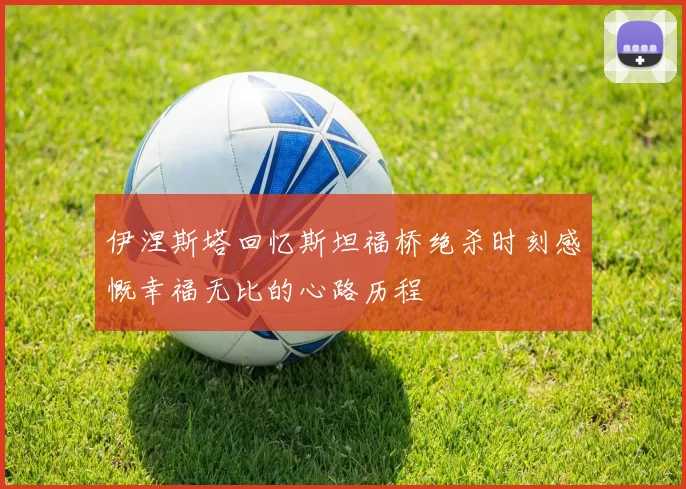 伊涅斯塔回忆斯坦福桥绝杀时刻感慨幸福无比的心路历程