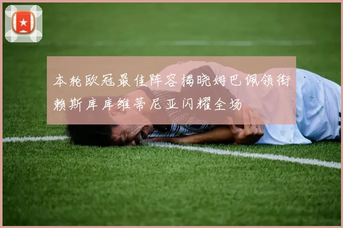 本轮欧冠最佳阵容揭晓姆巴佩领衔赖斯库库维蒂尼亚闪耀全场