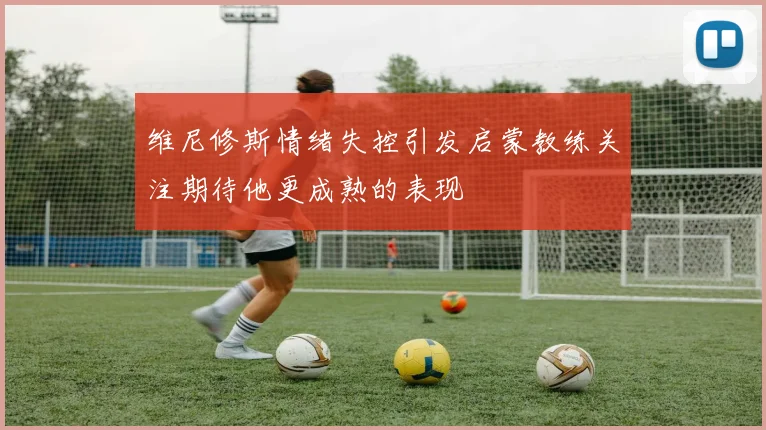 维尼修斯情绪失控引发启蒙教练关注期待他更成熟的表现