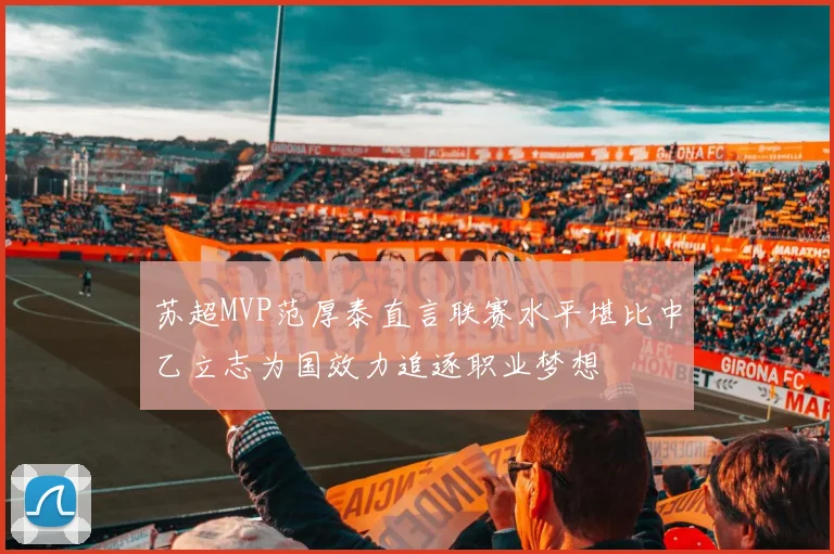 苏超MVP范厚泰直言联赛水平堪比中乙立志为国效力追逐职业梦想