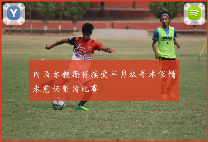 内马尔假期将接受半月板手术伤情未愈仍坚持比赛