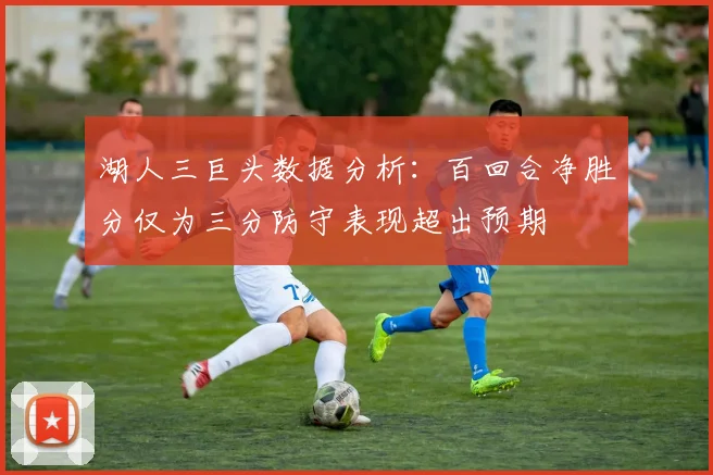 湖人三巨头数据分析：百回合净胜分仅为三分防守表现超出预期