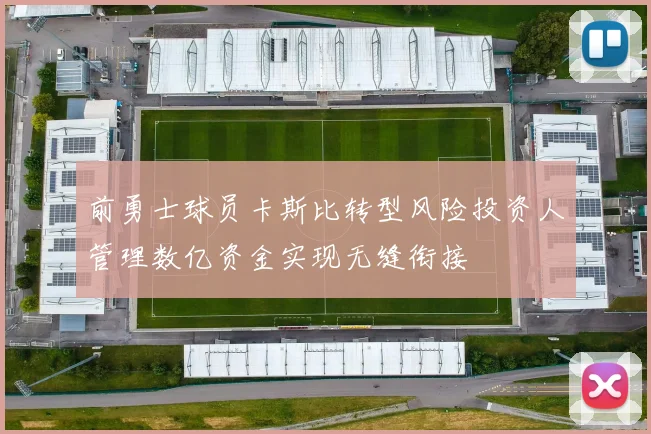 前勇士球员卡斯比转型风险投资人管理数亿资金实现无缝衔接