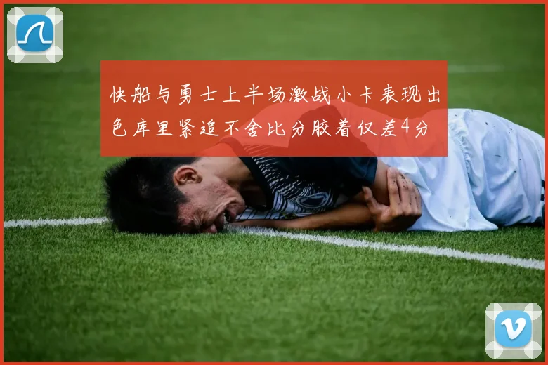 快船与勇士上半场激战小卡表现出色库里紧追不舍比分胶着仅差4分