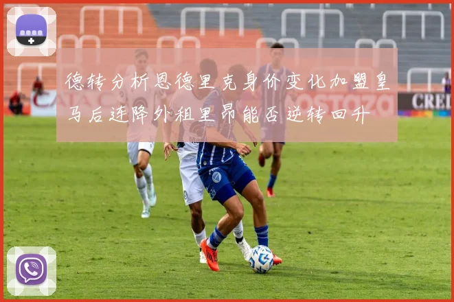 德转分析恩德里克身价变化加盟皇马后连降外租里昂能否逆转回升