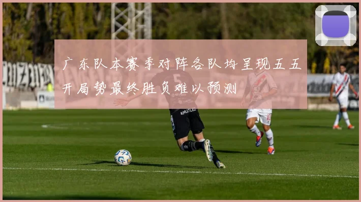 广东队本赛季对阵各队均呈现五五开局势最终胜负难以预测