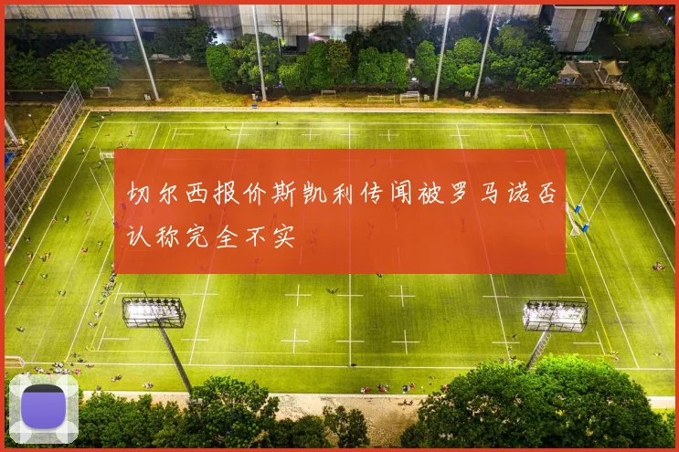 切尔西报价斯凯利传闻被罗马诺否认称完全不实