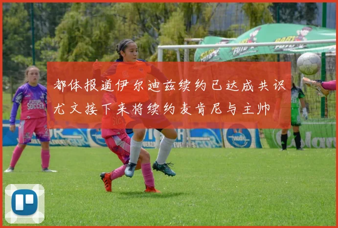 都体报道伊尔迪兹续约已达成共识尤文接下来将续约麦肯尼与主帅