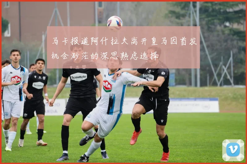 马卡报道阿什拉夫离开皇马因首发机会渺茫的深思熟虑选择