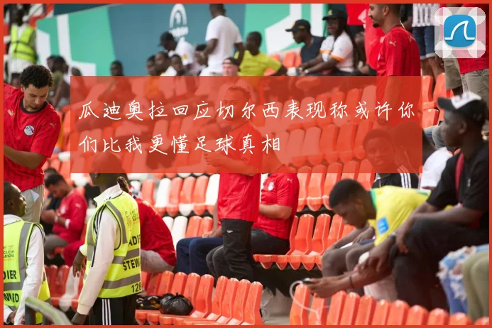 瓜迪奥拉回应切尔西表现称或许你们比我更懂足球真相