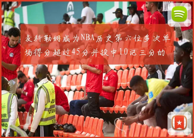 麦科勒姆成为NBA历史第六位多次单场得分超过45分并投中10记三分的球员