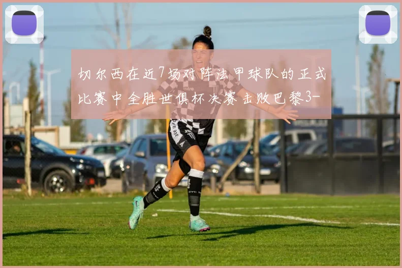 切尔西在近7场对阵法甲球队的正式比赛中全胜世俱杯决赛击败巴黎3-0