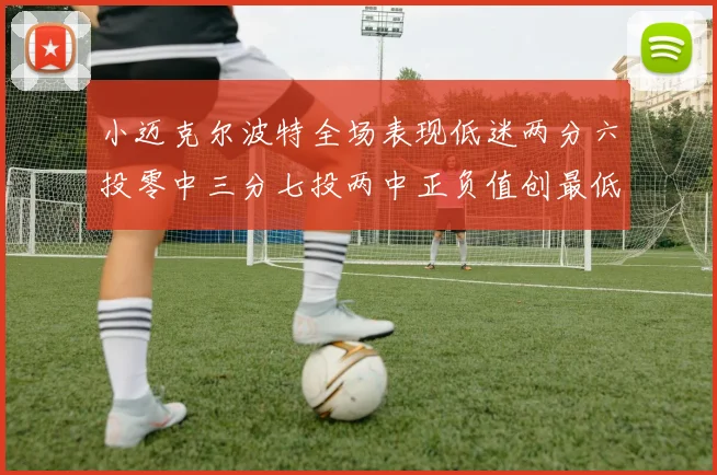 小迈克尔波特全场表现低迷两分六投零中三分七投两中正负值创最低纪录