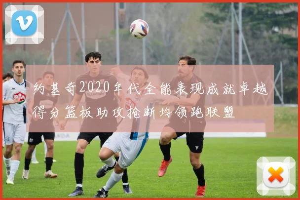 约基奇2020年代全能表现成就卓越得分篮板助攻抢断均领跑联盟