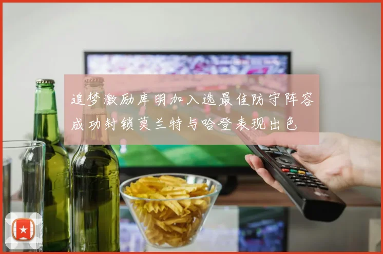追梦激励库明加入选最佳防守阵容成功封锁莫兰特与哈登表现出色