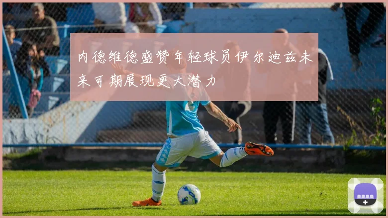 内德维德盛赞年轻球员伊尔迪兹未来可期展现更大潜力