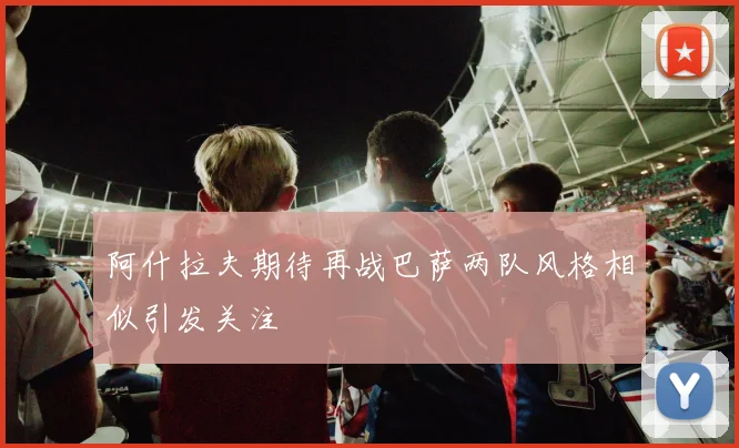 阿什拉夫期待再战巴萨两队风格相似引发关注