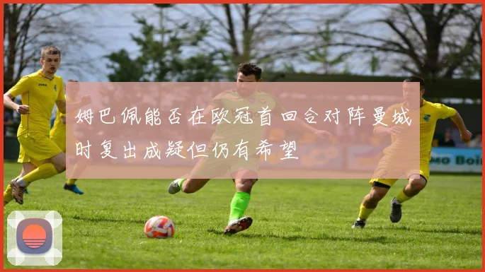 姆巴佩能否在欧冠首回合对阵曼城时复出成疑但仍有希望