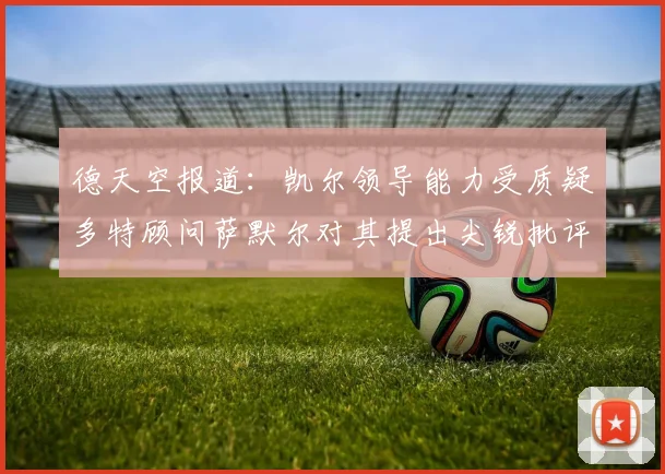 德天空报道：凯尔领导能力受质疑多特顾问萨默尔对其提出尖锐批评