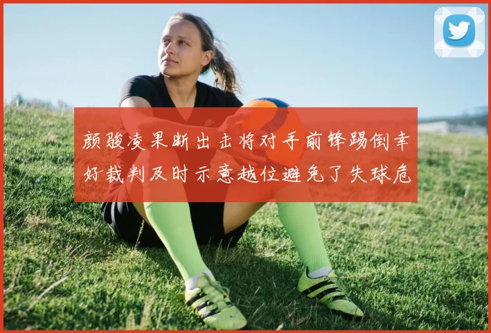 颜骏凌果断出击将对手前锋踢倒幸好裁判及时示意越位避免了失球危机