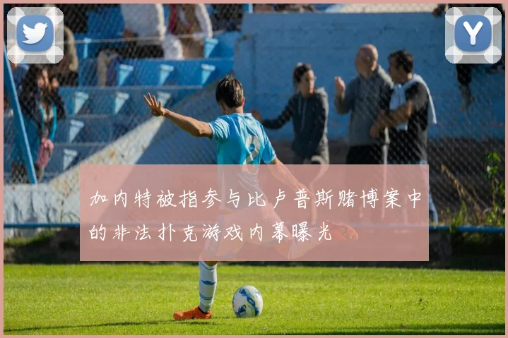 加内特被指参与比卢普斯赌博案中的非法扑克游戏内幕曝光
