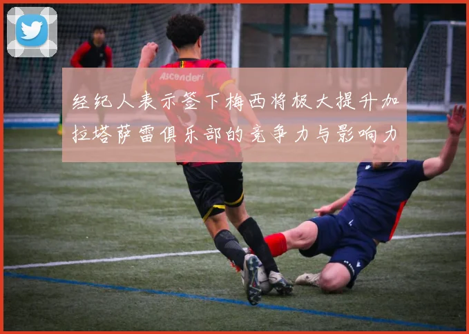 经纪人表示签下梅西将极大提升加拉塔萨雷俱乐部的竞争力与影响力