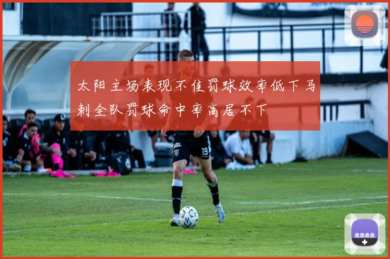 太阳主场表现不佳罚球效率低下马刺全队罚球命中率高居不下