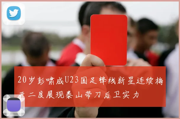 20岁彭啸成U23国足锋线新星连续梅开二度展现泰山带刀后卫实力