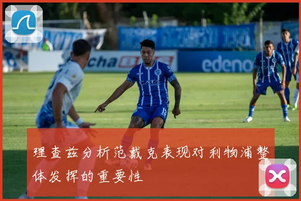 理查兹分析范戴克表现对利物浦整体发挥的重要性