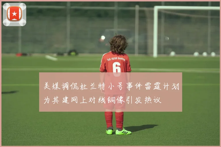 美媒调侃杜兰特小号事件雷霆计划为其建网上对线铜像引发热议