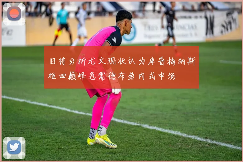 旧将分析尤文现状认为库普梅纳斯难回巅峰急需德布劳内式中场