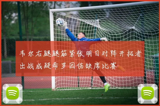 韦尔右腿腿筋紧张明日对阵开拓者出战成疑希罗因伤缺席比赛