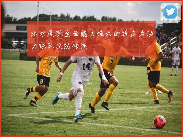 比尔展现全面能力强大的适应力助力球队攻防转换