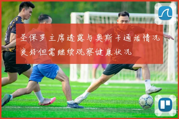 圣保罗主席透露与奥斯卡通话情况良好但需继续观察健康状况