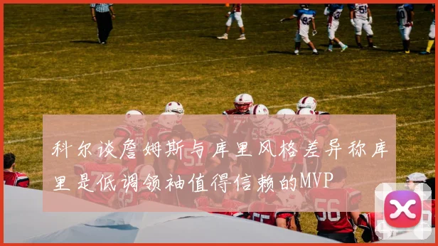 科尔谈詹姆斯与库里风格差异称库里是低调领袖值得信赖的MVP