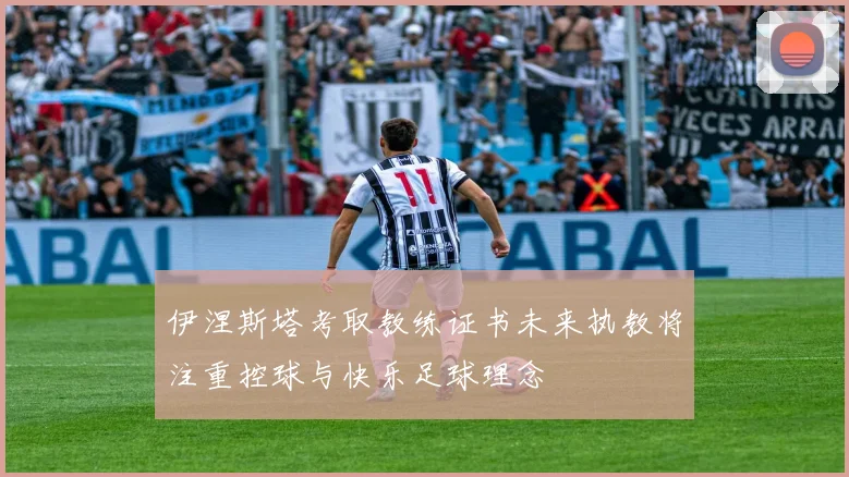 伊涅斯塔考取教练证书未来执教将注重控球与快乐足球理念