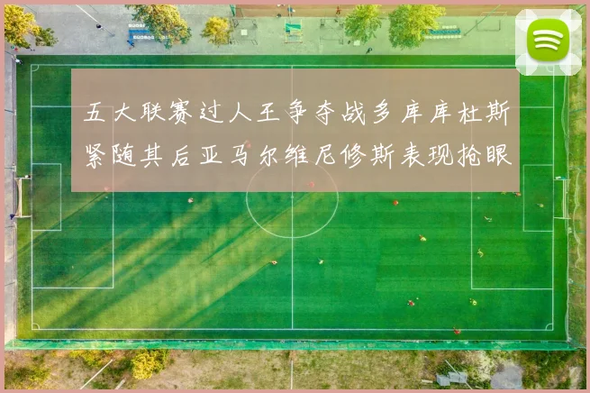 五大联赛过人王争夺战多库库杜斯紧随其后亚马尔维尼修斯表现抢眼