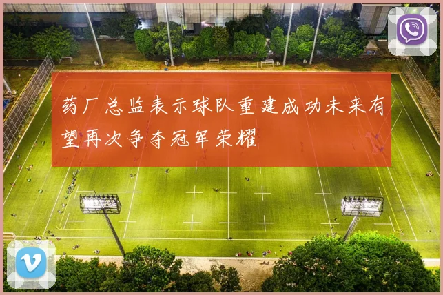 药厂总监表示球队重建成功未来有望再次争夺冠军荣耀
