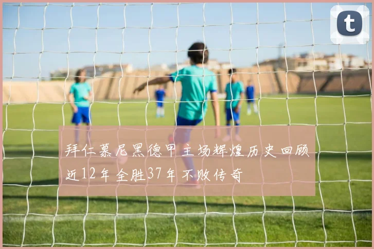 拜仁慕尼黑德甲主场辉煌历史回顾近12年全胜37年不败传奇
