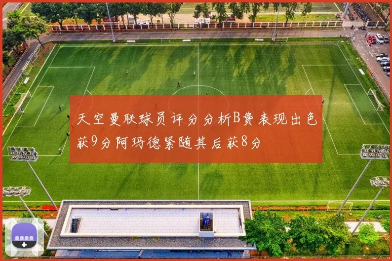 天空曼联球员评分分析B费表现出色获9分阿玛德紧随其后获8分