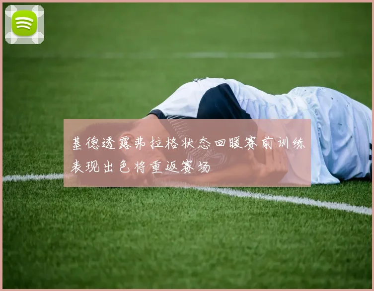 基德透露弗拉格状态回暖赛前训练表现出色将重返赛场