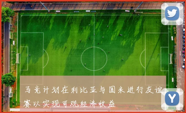 马竞计划在利比亚与国米进行友谊赛以实现可观经济收益