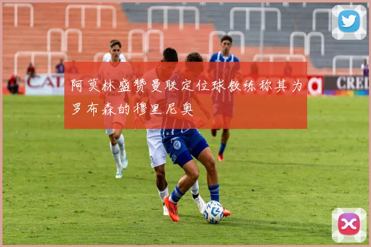 阿莫林盛赞曼联定位球教练称其为罗布森的穆里尼奥