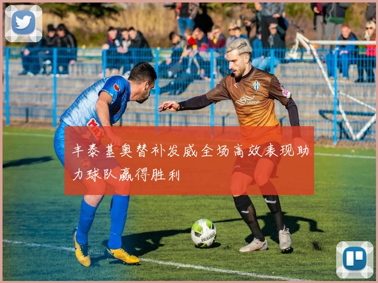 丰泰基奥替补发威全场高效表现助力球队赢得胜利
