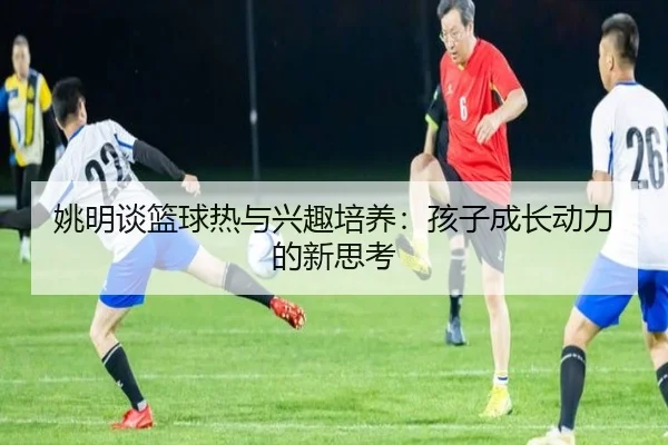 姚明谈篮球热与兴趣培养：孩子成长动力的新思考 | PGSoft